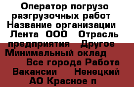 Оператор погрузо-разгрузочных работ › Название организации ­ Лента, ООО › Отрасль предприятия ­ Другое › Минимальный оклад ­ 29 000 - Все города Работа » Вакансии   . Ненецкий АО,Красное п.